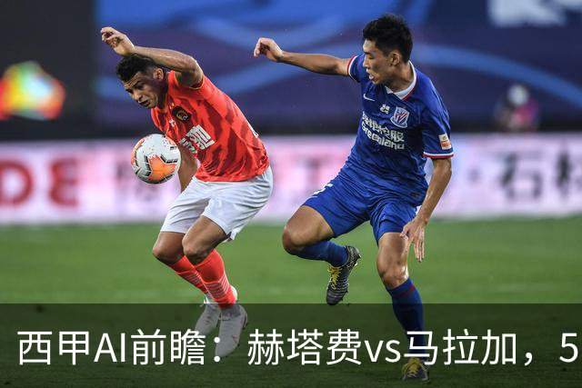 西甲AI前瞻：赫塔费vs马拉加，5轮只进3球的矛对还没开胡的盾
